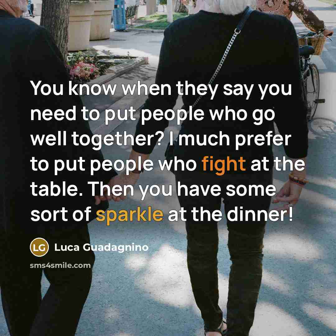 “You know when they say you need to put people who go well together? I much prefer to put people who fight at the table. Then you have some sort of sparkle at the dinner!” quote by Luca Guadagnino