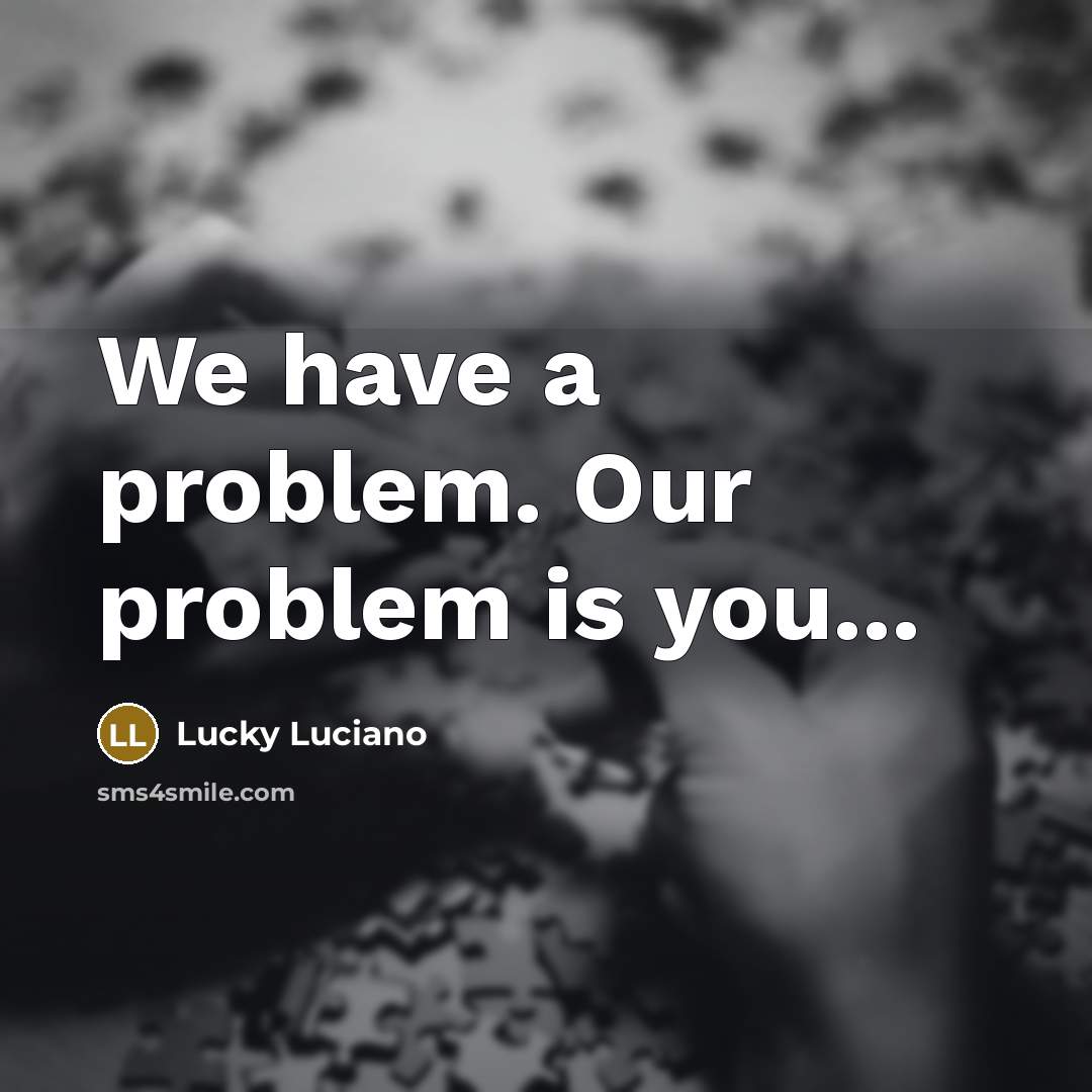 “We have a problem. Our problem is you...” quote by Lucky Luciano