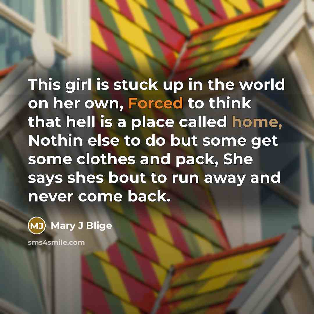 “This girl is stuck up in the world on her own, Forced to think that hell is a place called home, Nothin else to do but some get some clothes and pack, She says shes bout to run away and never come back.” quote by Mary J Blige