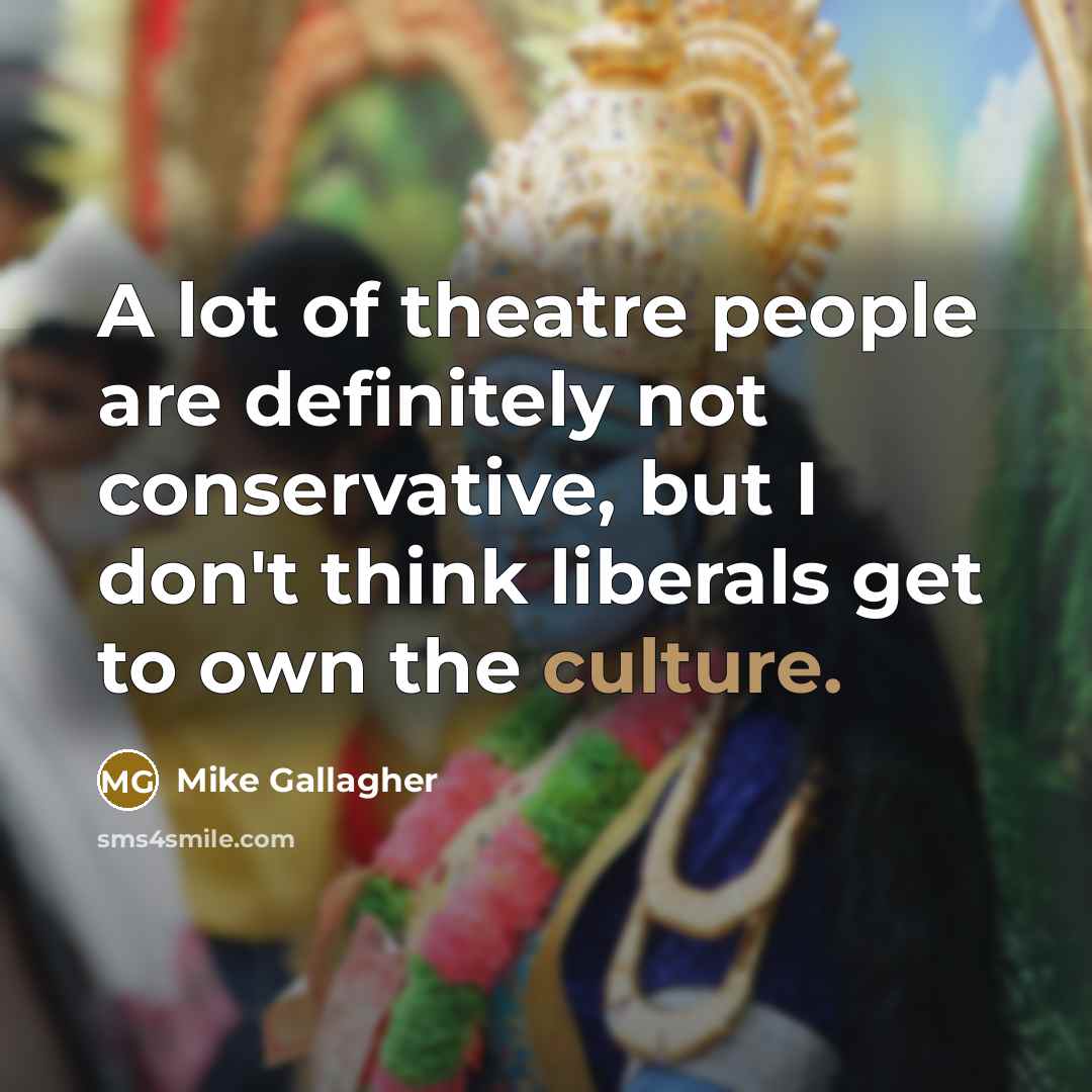 “A lot of theatre people are definitely not conservative, but…” quote by Mike Gallagher
