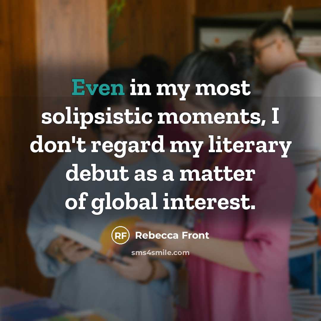 “Even in my most solipsistic moments, I don't regard my…” quote by Rebecca Front