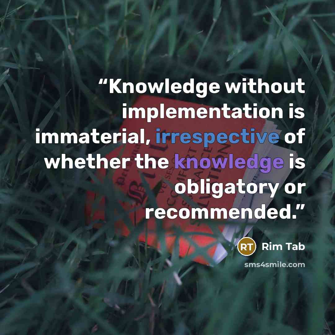 “Knowledge without implementation is immaterial, irrespective of whether the knowledge is obligatory or recommended.” quote by Rim Tab