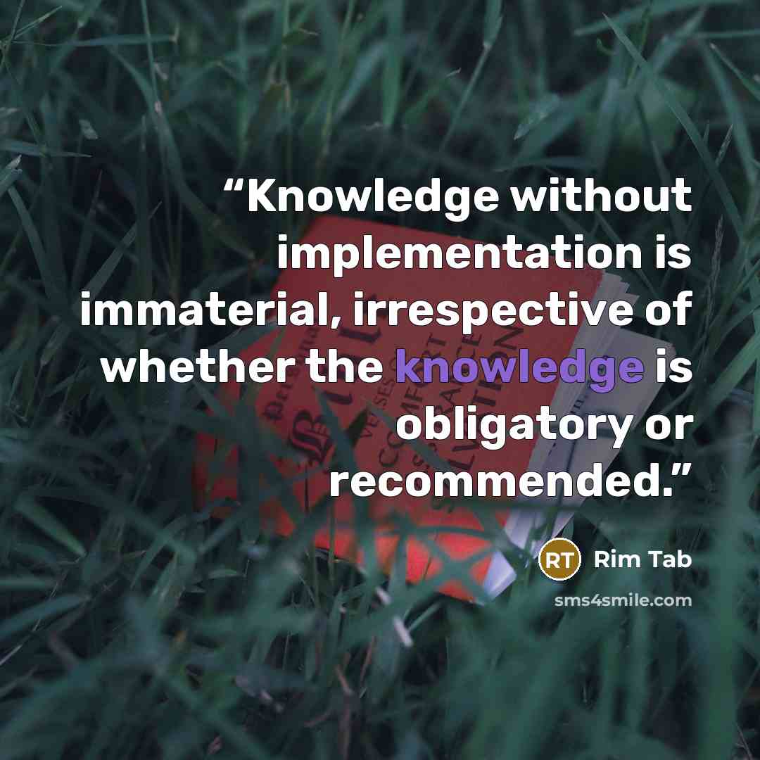 “Knowledge without implementation is immaterial, irrespective of whether the knowledge is obligatory or recommended.” quote by Rim Tab