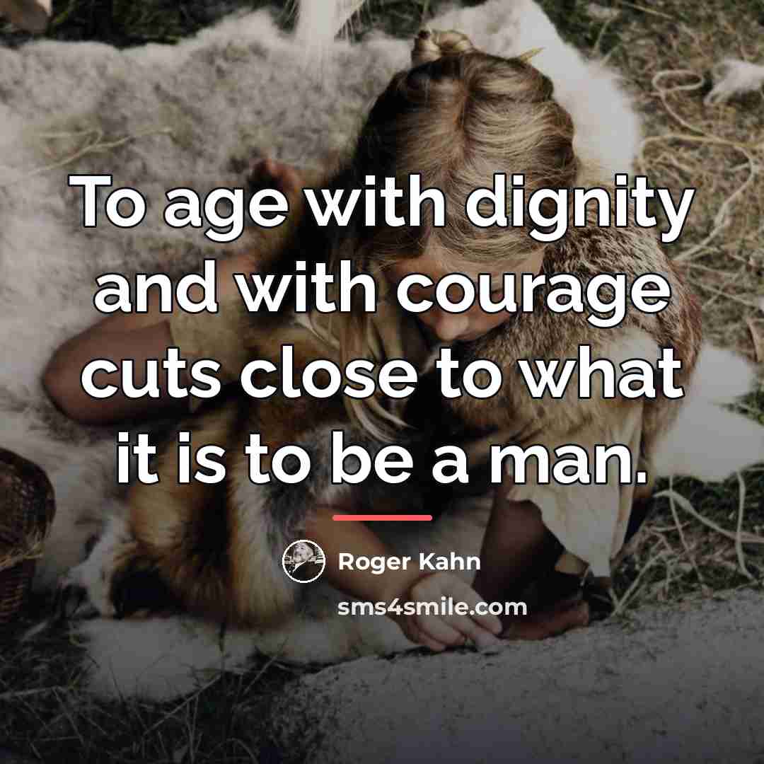“To age with dignity and with courage cuts close to…” quote by Roger Kahn