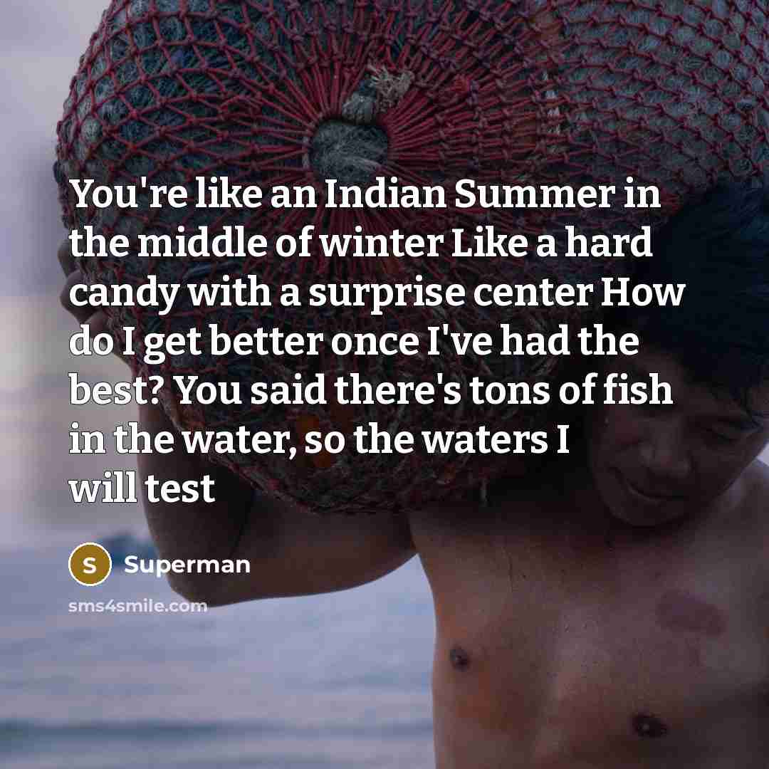 “You're like an Indian Summer in the middle of winter Like a hard candy with a surprise center How do I get better once I've had the best? You said there's tons of fish in the water, so the waters I will test” quote by Superman