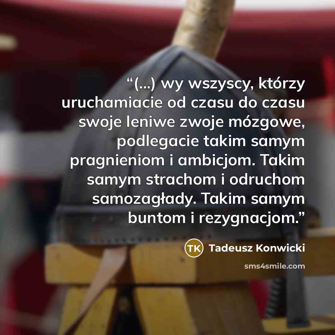 “(...) wy wszyscy, którzy uruchamiacie od czasu do czasu swoje leniwe zwoje mózgowe, podlegacie takim samym pragnieniom i ambicjom. Takim samym strachom i odruchom samozagłady. Takim samym buntom i rezygnacjom.” quote by Tadeusz Konwicki