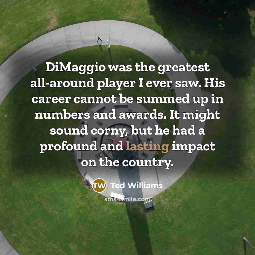 “DiMaggio was the greatest all-around player I ever saw. His…” quote by Ted Williams