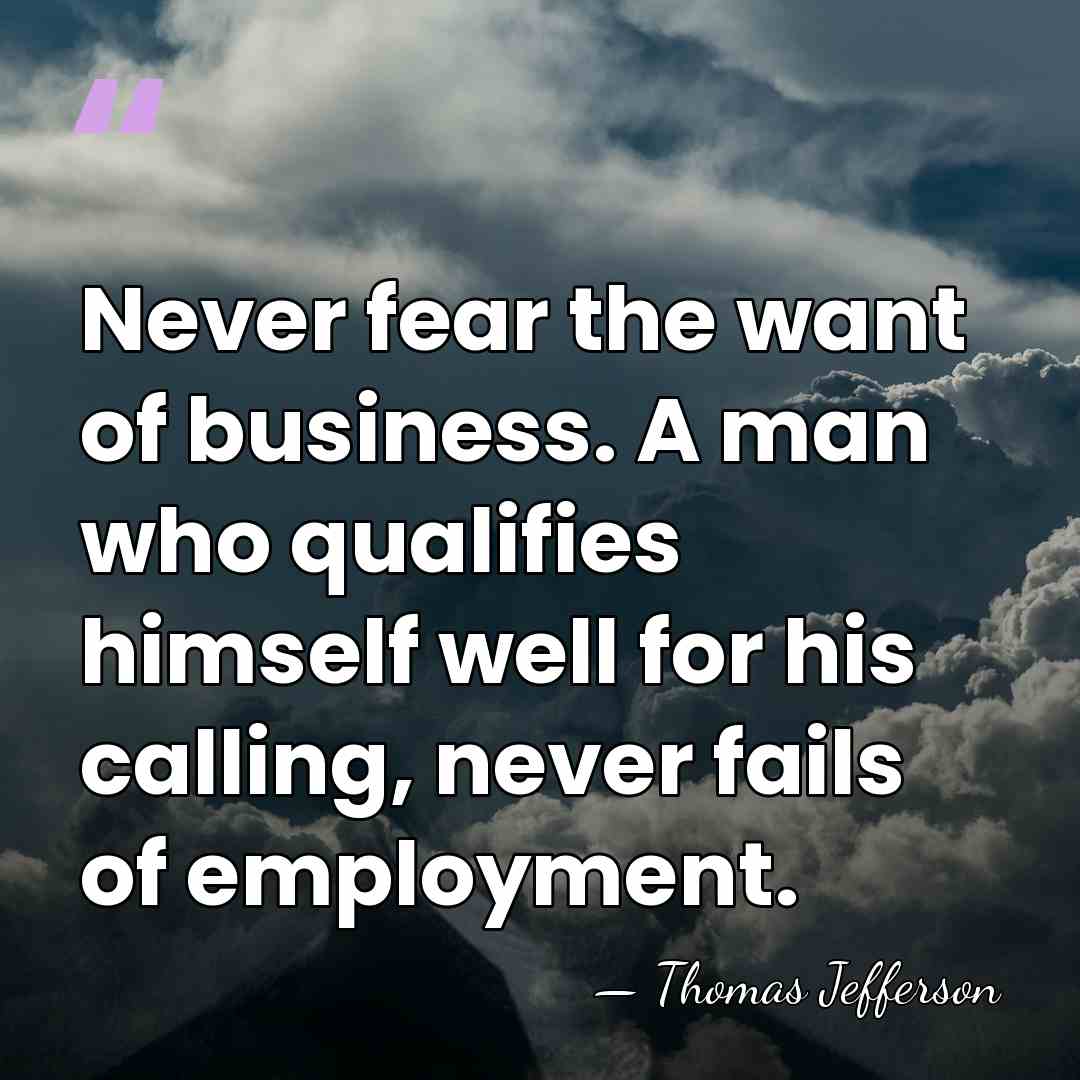 Never fear the want of business. A man who qualifies himself well&hellip; - Thomas Jefferson
