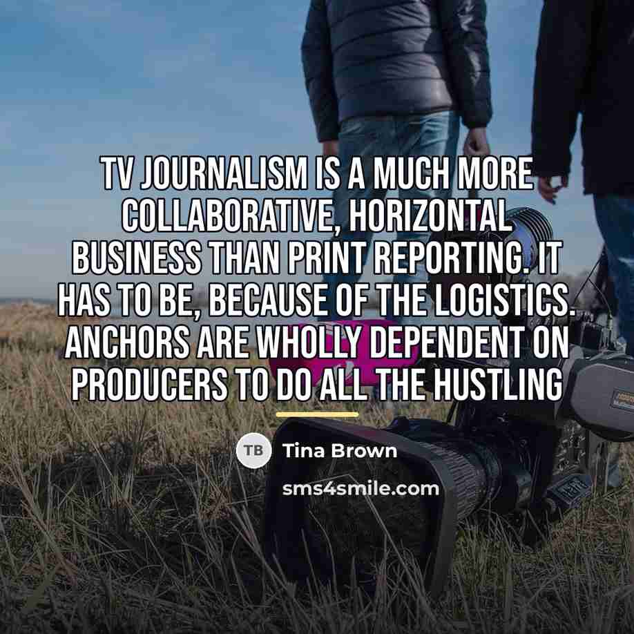 “TV journalism is a much more collaborative, horizontal business than…” quote by Tina Brown
