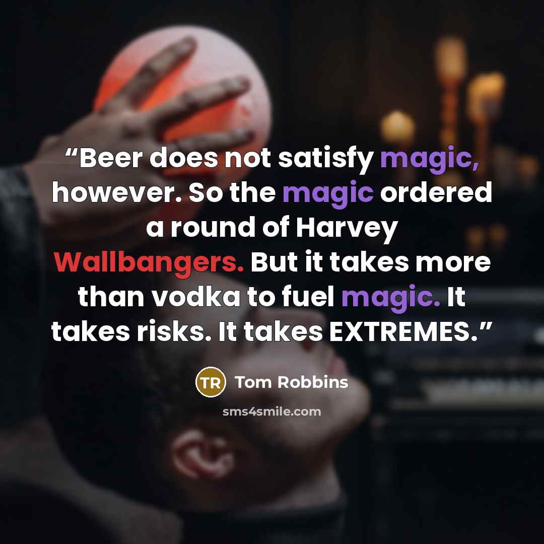 “Beer does not satisfy magic, however. So the magic ordered a round of Harvey Wallbangers. But it takes more than vodka to fuel magic. It takes risks. It takes EXTREMES.” quote by Tom Robbins