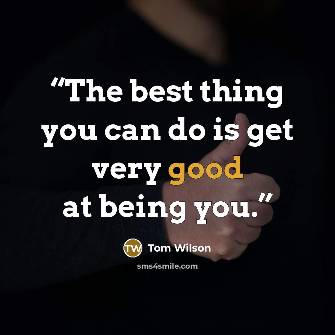 “The best thing you can do is get very good at being you.” quote by Tom Wilson