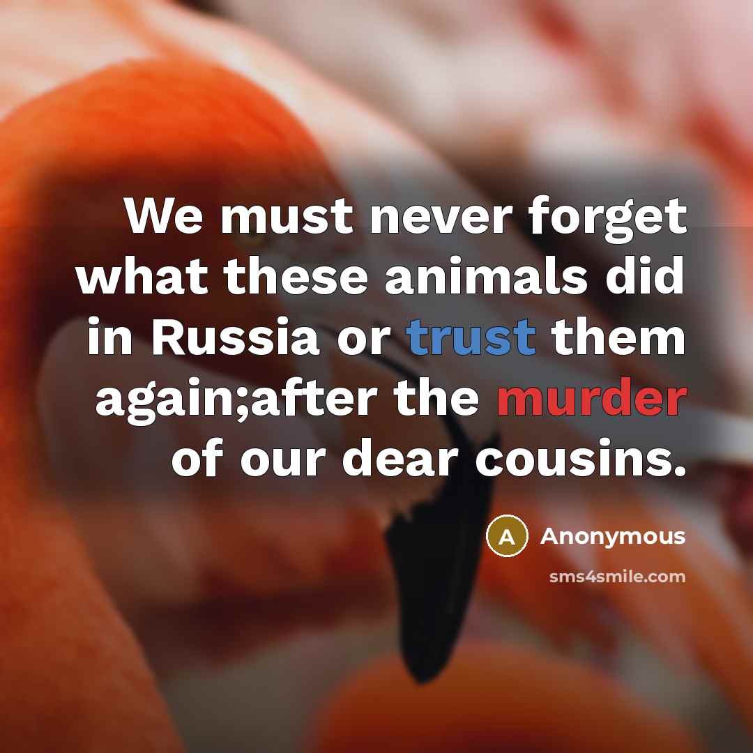 “We must never forget what these animals did in Russia or trust them again;after the murder of our dear cousins.” quote by Anonymous