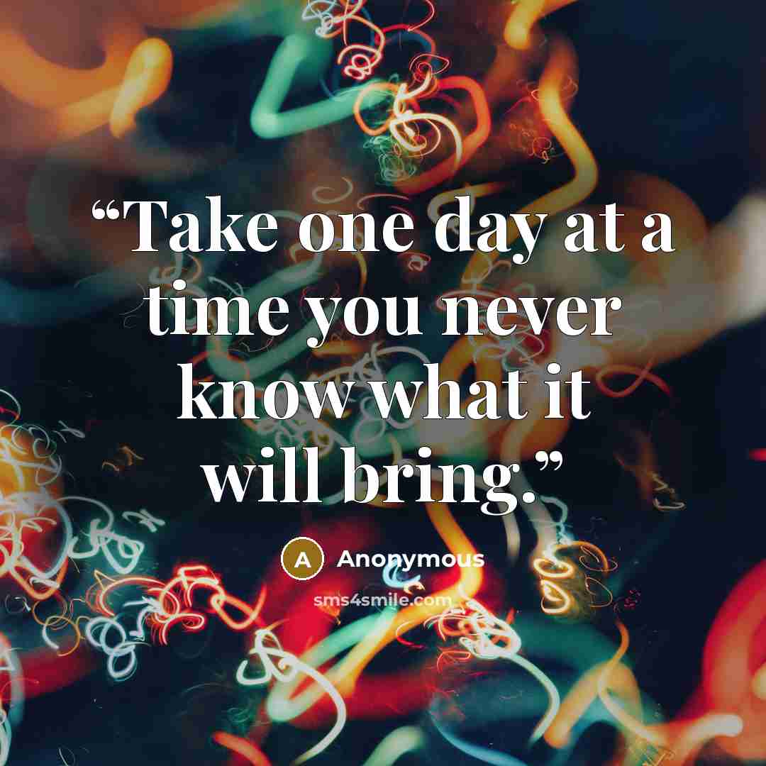 “Take one day at a time you never know what it will bring.” quote by Anonymous