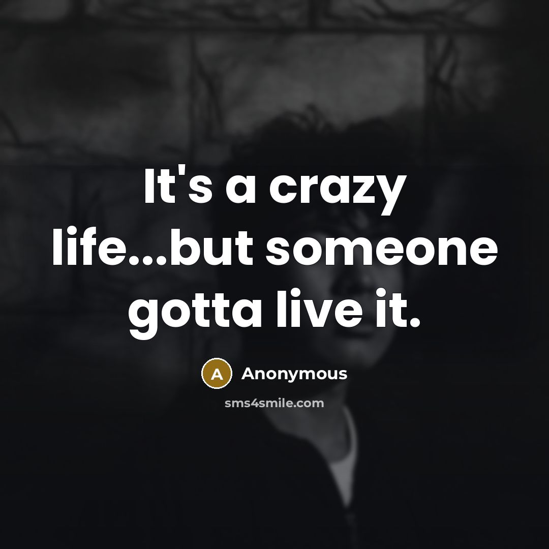 “It's a crazy life...but someone gotta live it.…” quote by Anonymous
