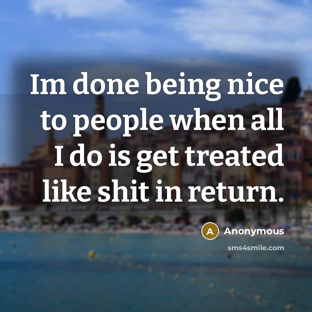 “Im done being nice to people when all I do is get treated like shit in return.” quote by Anonymous
