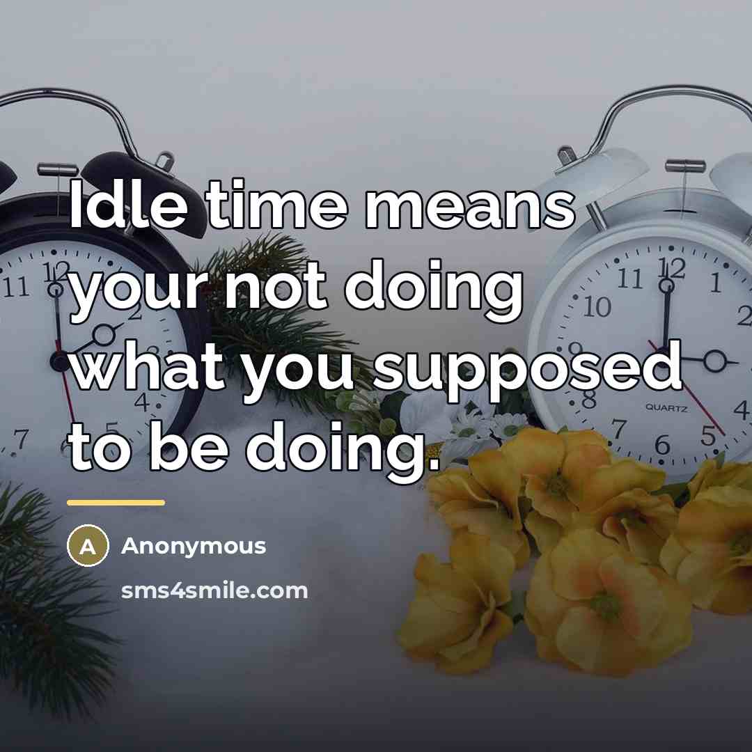 “Idle time means your not doing what you supposed to…” quote by Anonymous