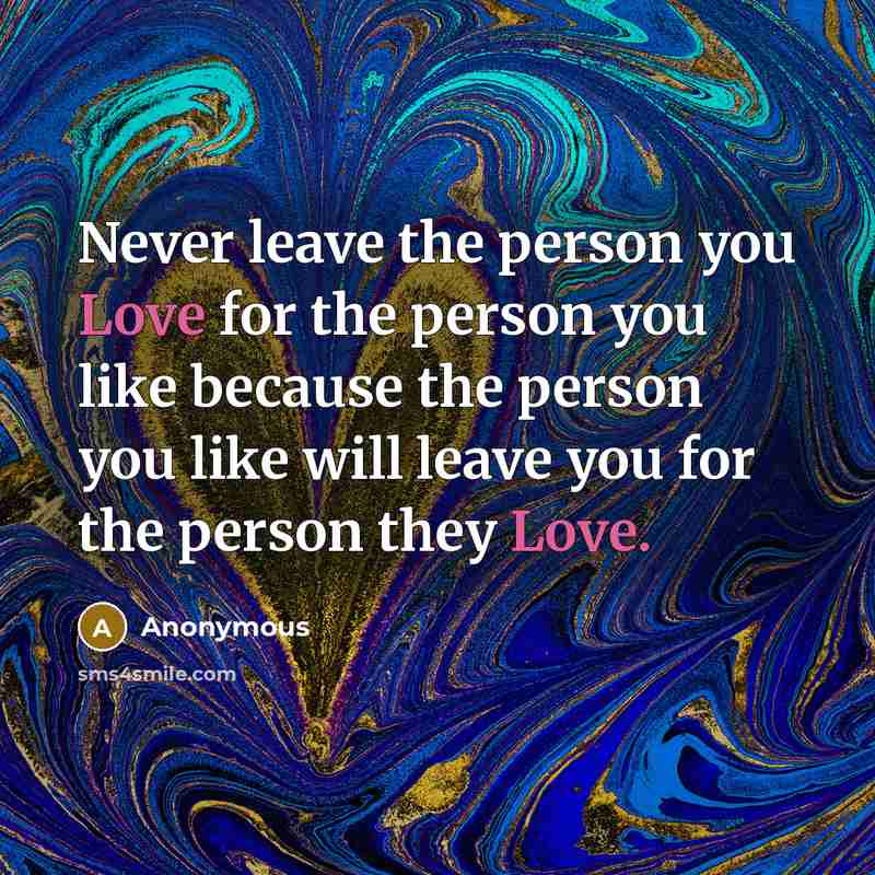 “Never leave the person you Love for the person you like because the person you like will leave you for the person they Love.” quote by Anonymous