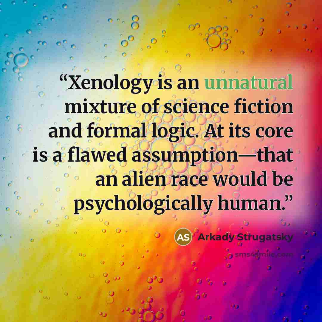 “Xenology is an unnatural mixture of science fiction and formal logic. At its core is a flawed assumption—that an alien race would be psychologically human.” quote by Arkady Strugatsky