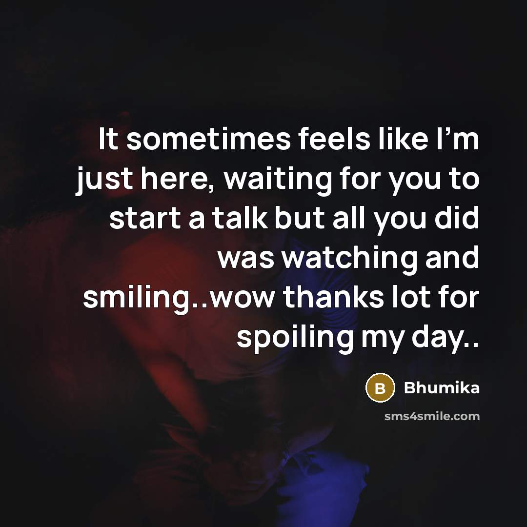 “It sometimes feels like I'm just here, waiting for you to start a talk but all you did was watching and smiling..wow thanks lot for spoiling my day..” quote by Bhumika