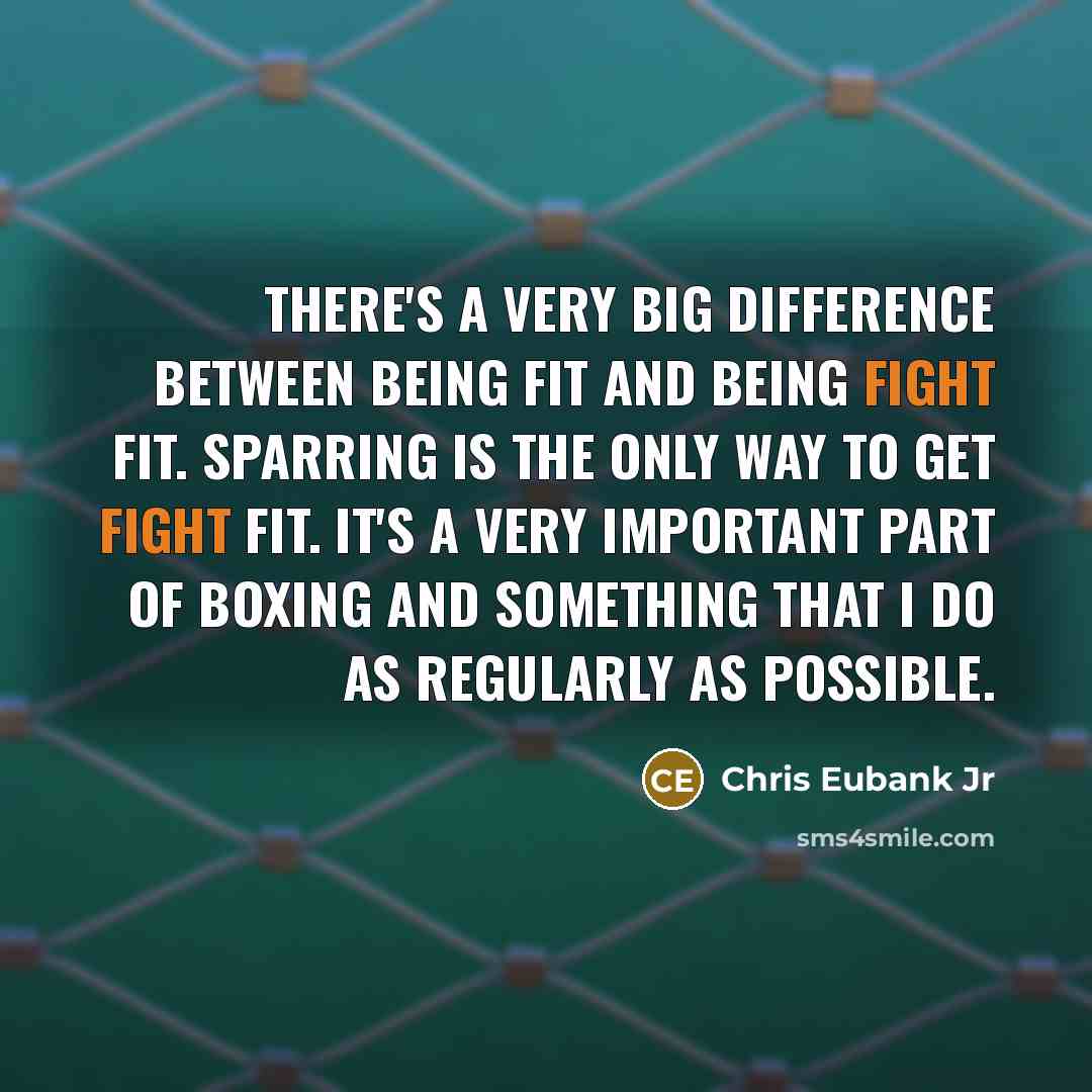 “There's a very big difference between being fit and being fight fit. Sparring is the only way to get fight fit. It's a very important part of boxing and something that I do as regularly as possible.” quote by Chris Eubank Jr