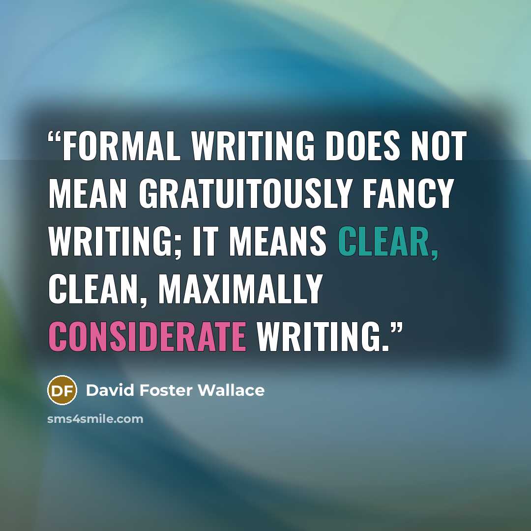 “Formal writing does not mean gratuitously fancy writing; it means clear, clean, maximally considerate writing.” quote by David Foster Wallace