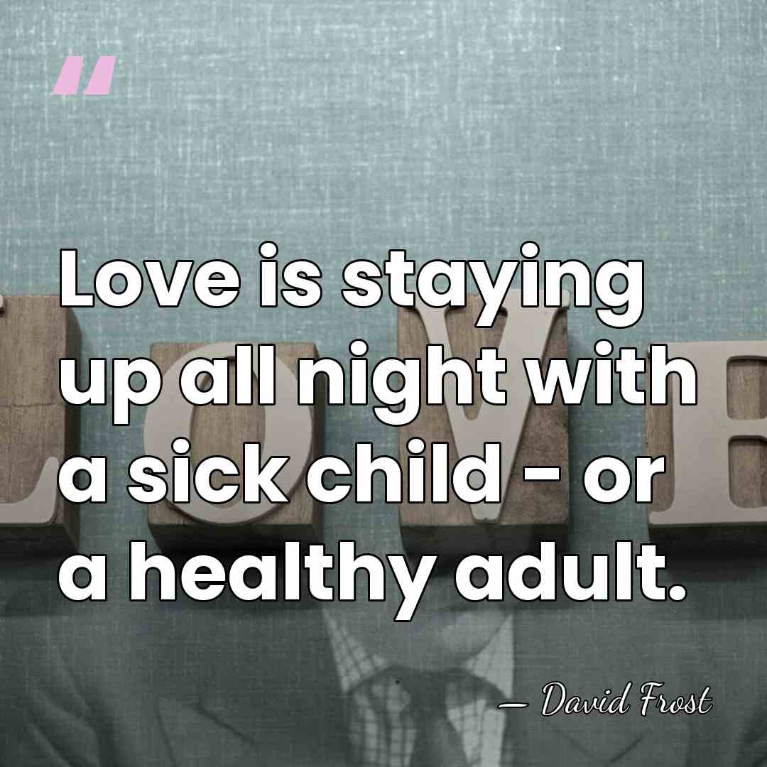 Love is staying up all night with a sick child - or&hellip; - David Frost