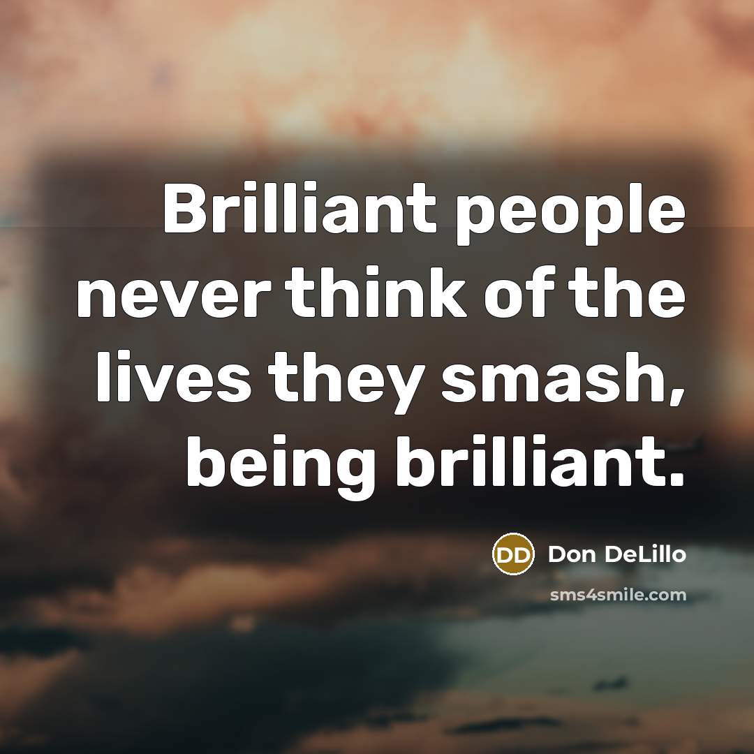 “Brilliant people never think of the lives they smash, being…” quote by Don DeLillo