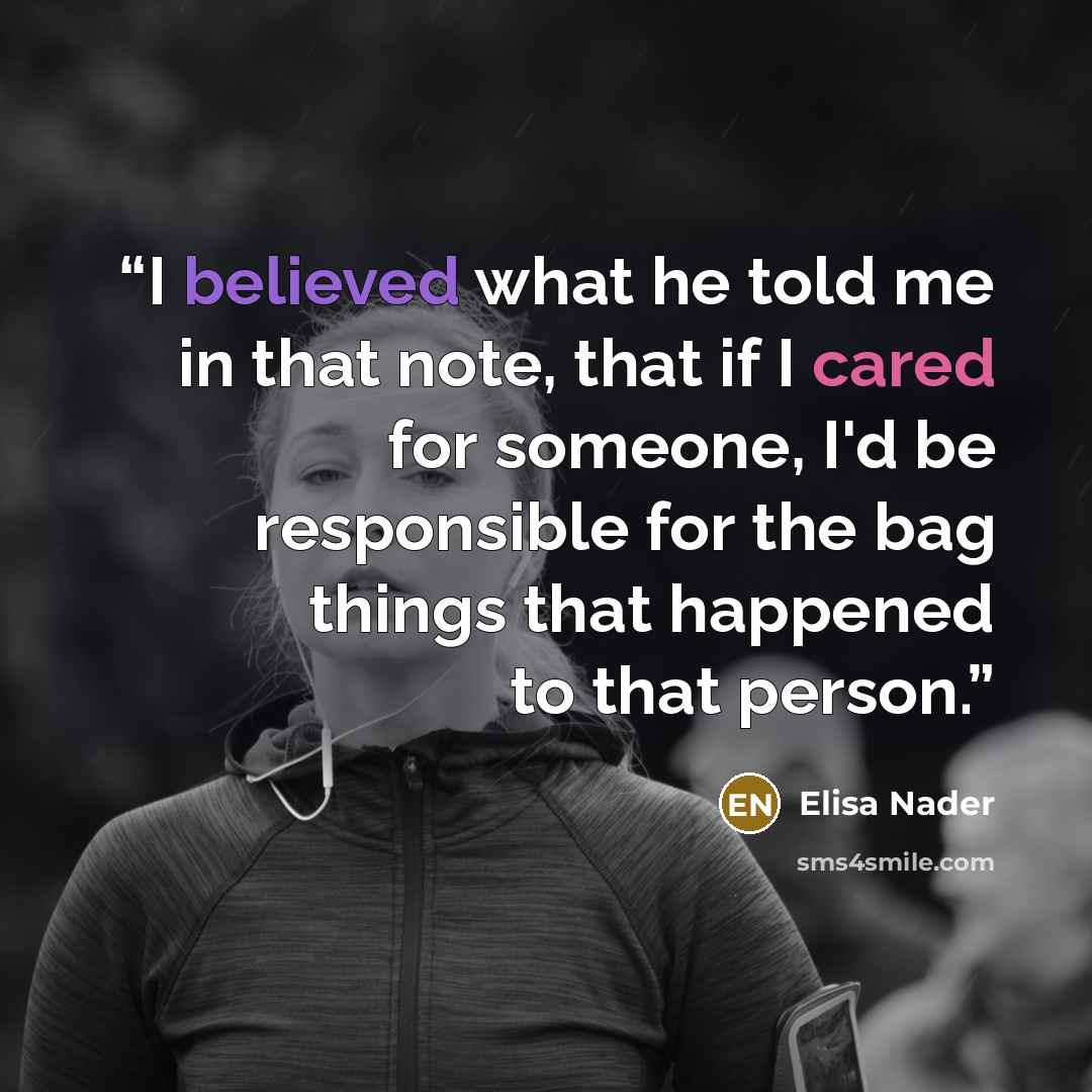 “I believed what he told me in that note, that if I cared for someone, I'd be responsible for the bag things that happened to that person.” quote by Elisa Nader