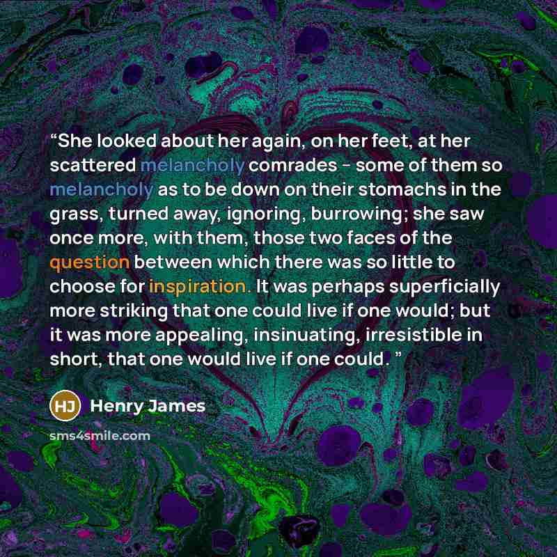 “She looked about her again, on her feet, at her scattered melancholy comrades -- some of them so melancholy as to be down on their stomachs in the grass, turned away, ignoring, burrowing; she saw once more, with them, those two faces of the question between which there was so little to choose for…” quote by Henry James
