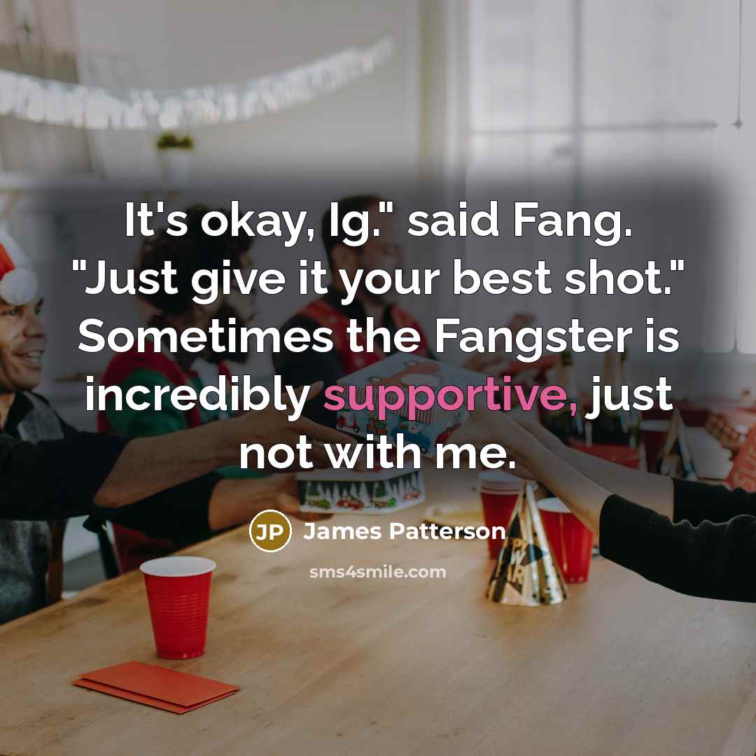 “It's okay, Ig." said Fang. "Just give it your best shot." Sometimes the Fangster is incredibly supportive, just not with me.” quote by James Patterson