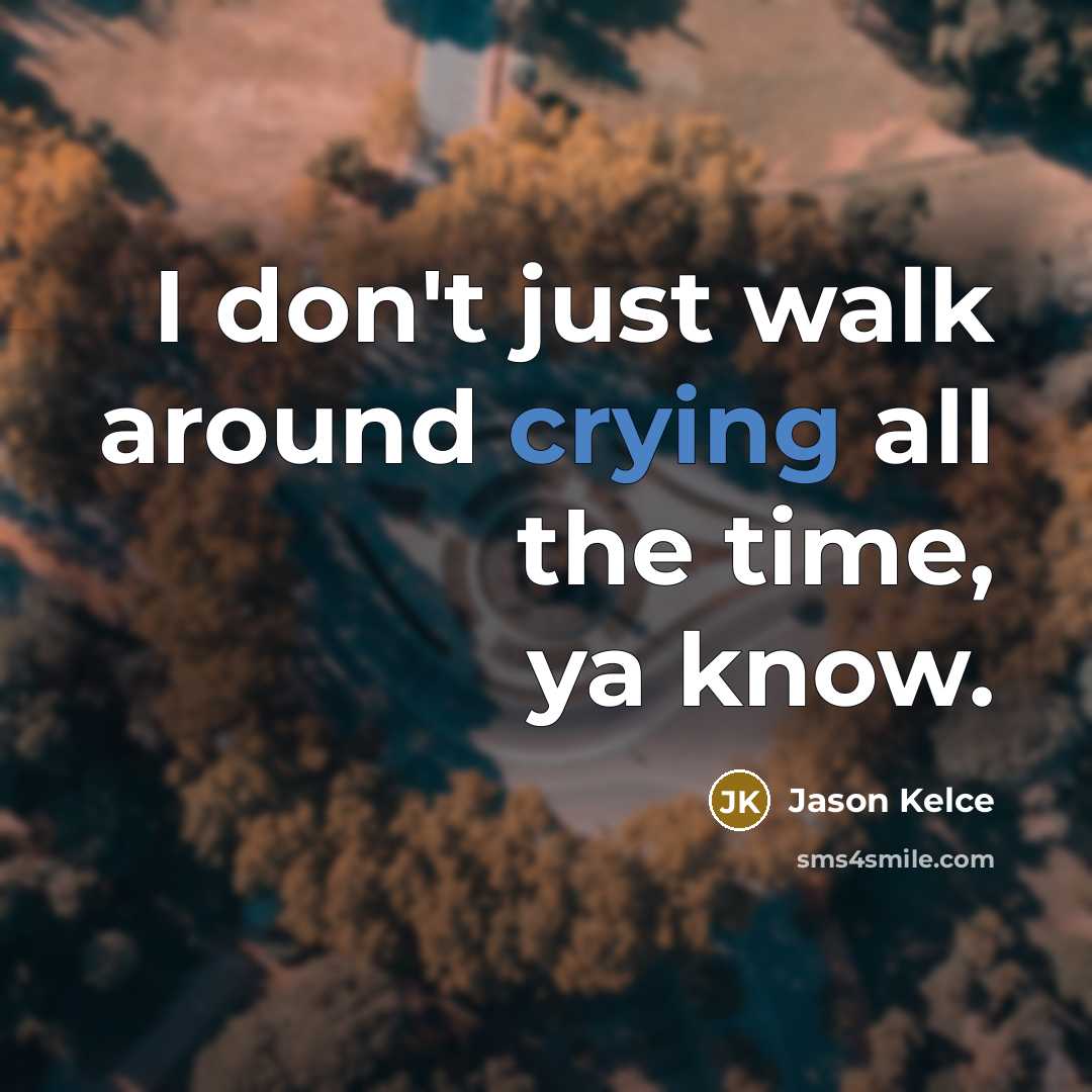“I don't just walk around crying all the time, ya…” quote by Jason Kelce