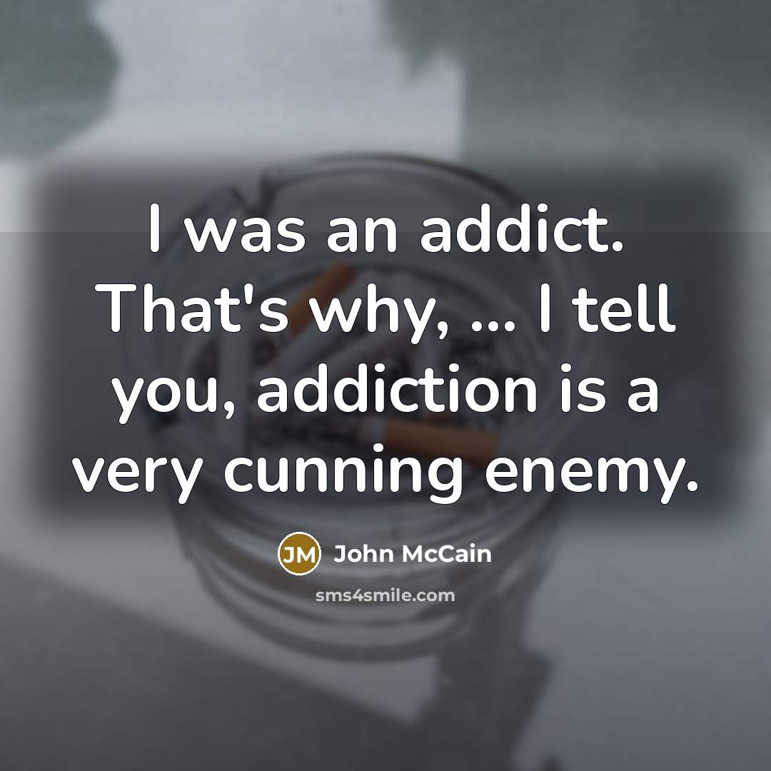 “I was an addict. That's why, ... I tell you,…” quote by John McCain