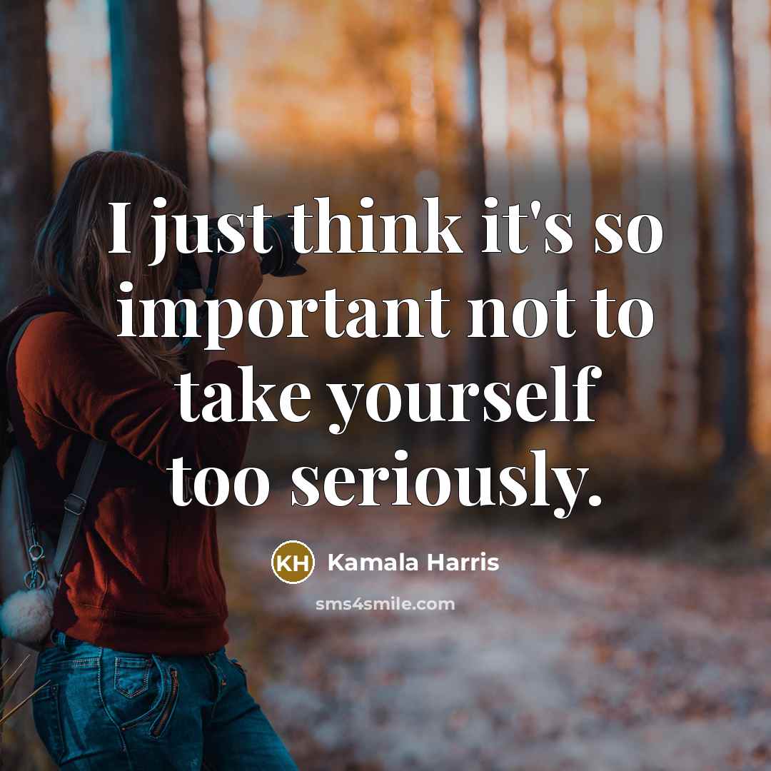 “I just think it's so important not to take yourself…” quote by Kamala Harris