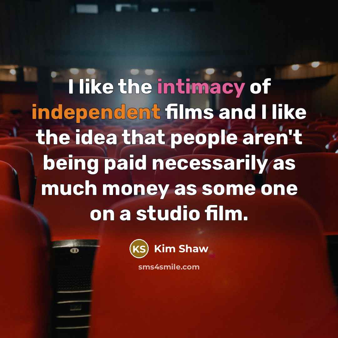 “I like the intimacy of independent films and I like…” quote by Kim Shaw