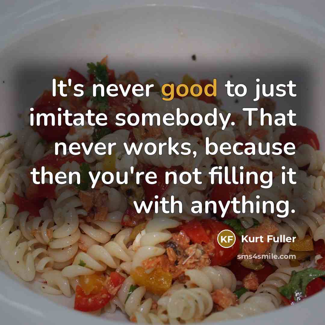 “It's never good to just imitate somebody. That never works,…” quote by Kurt Fuller