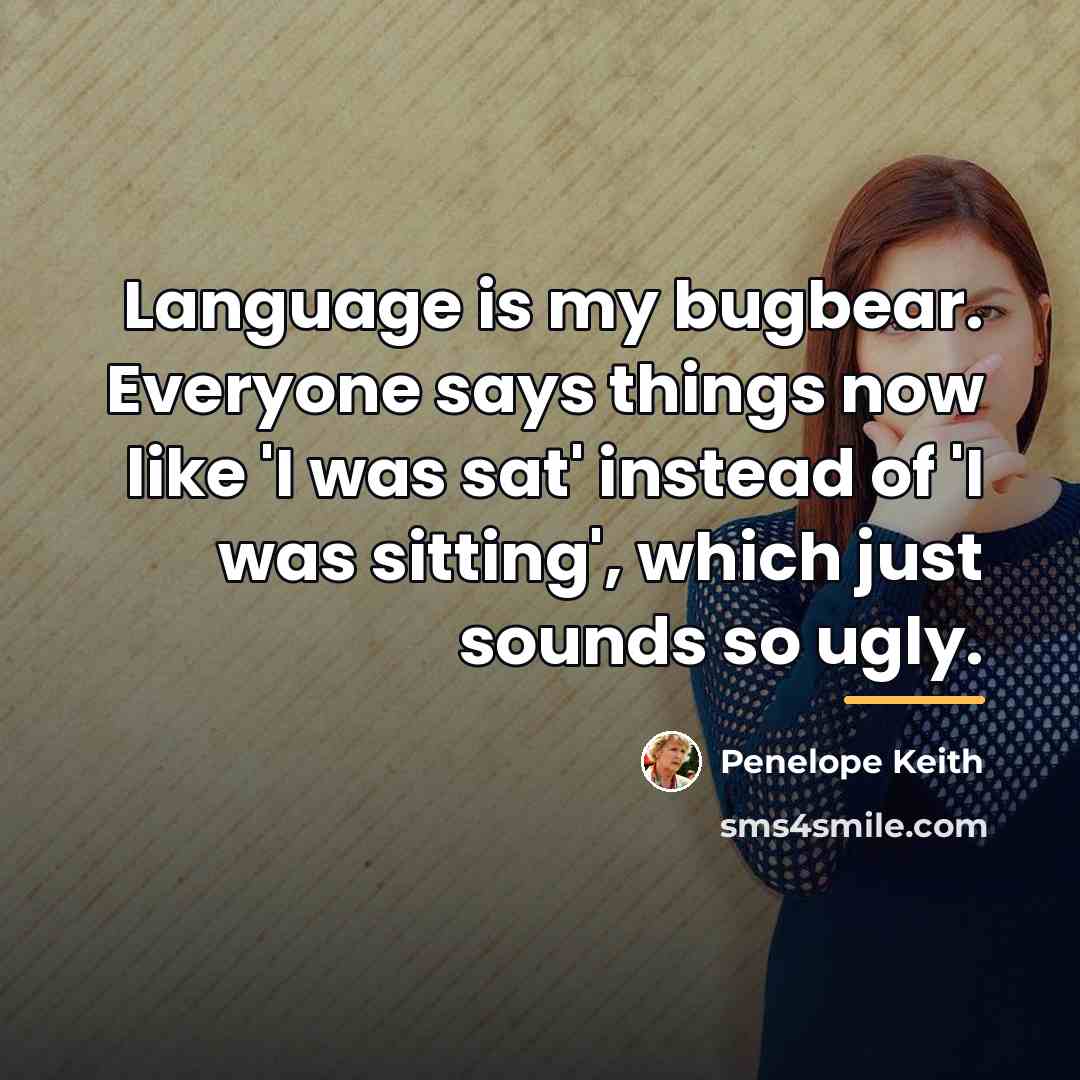 “Language is my bugbear. Everyone says things now like 'I…” quote by Penelope Keith
