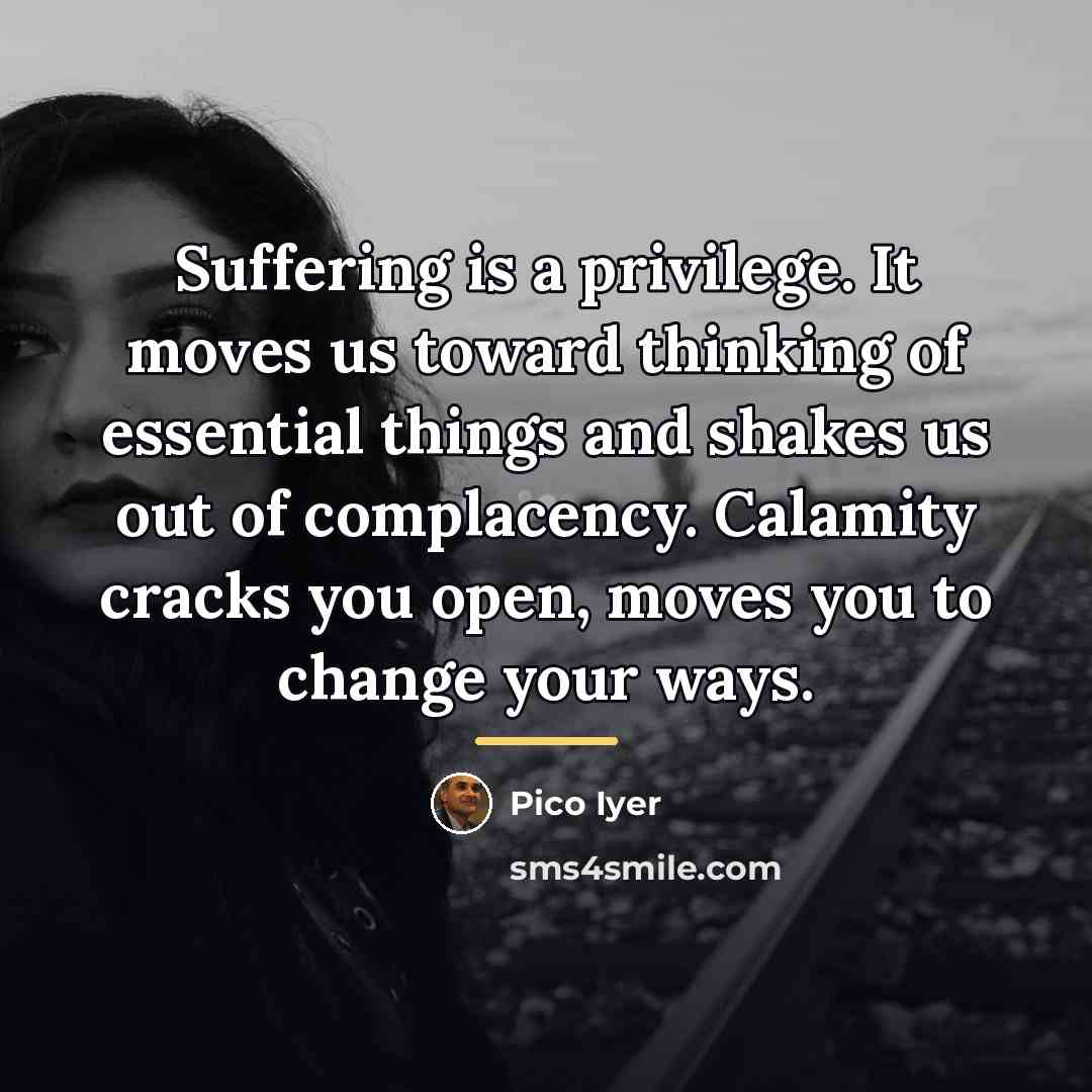“Suffering is a privilege. It moves us toward thinking of…” quote by Pico Iyer