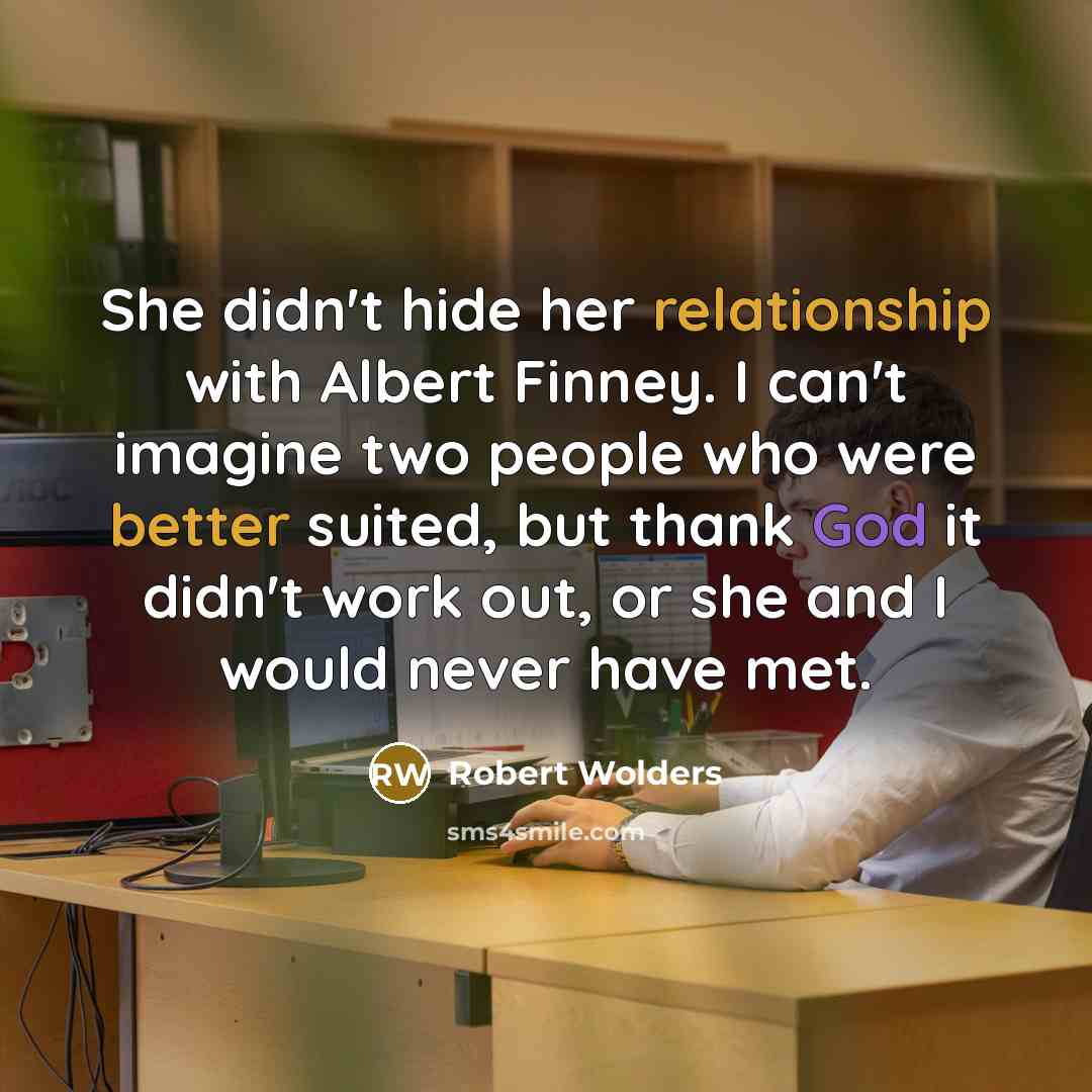 “She didn't hide her relationship with Albert Finney. I can't imagine two people who were better suited, but thank God it didn't work out, or she and I would never have met.” quote by Robert Wolders