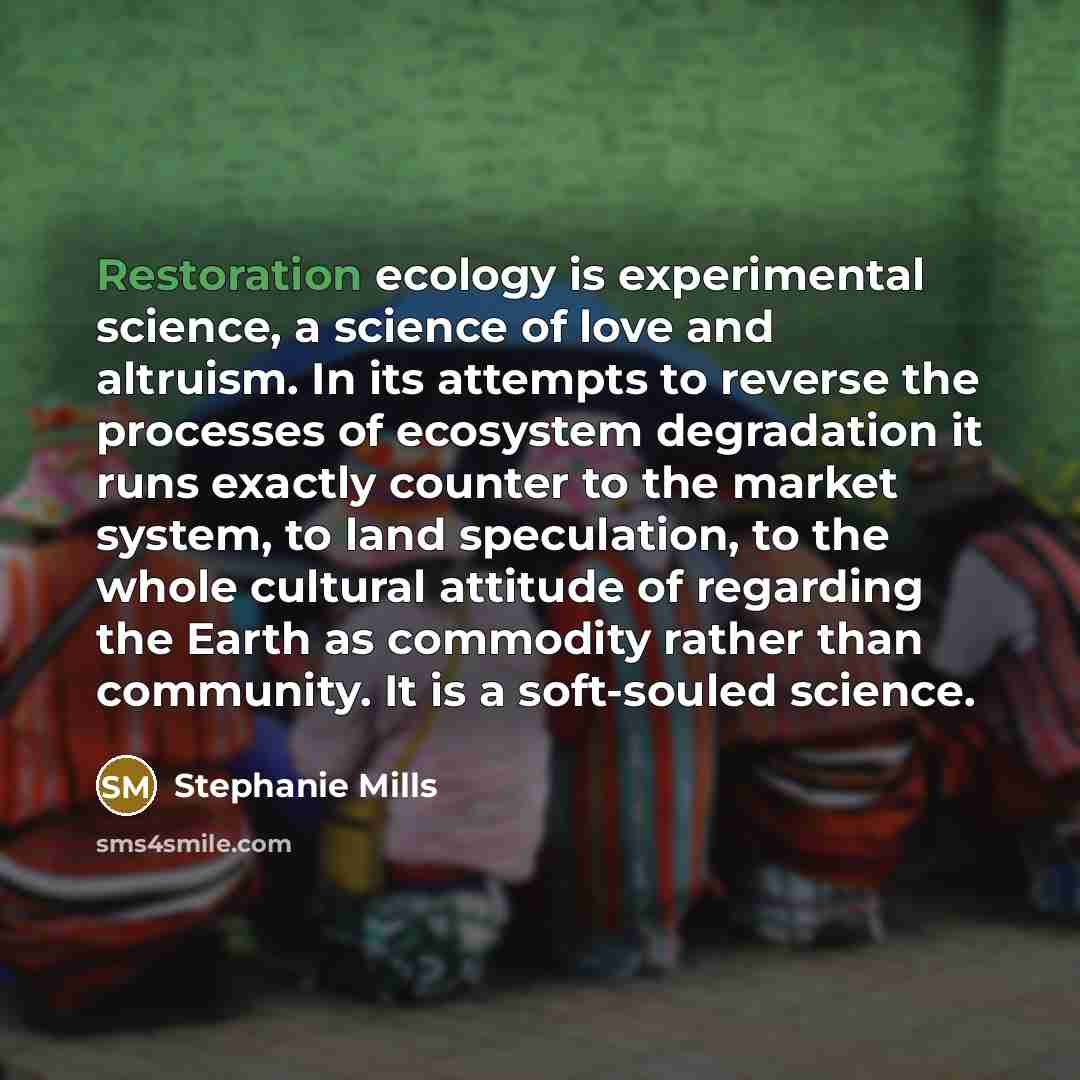 “Restoration ecology is experimental science, a science of love and…” quote by Stephanie Mills