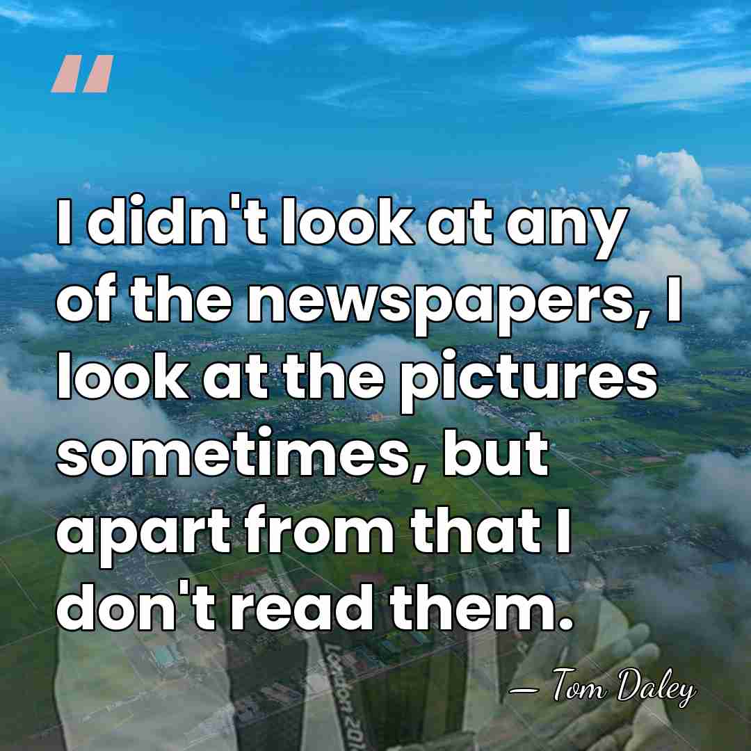 I didn't look at any of the newspapers, I look at the&hellip; - Tom Daley