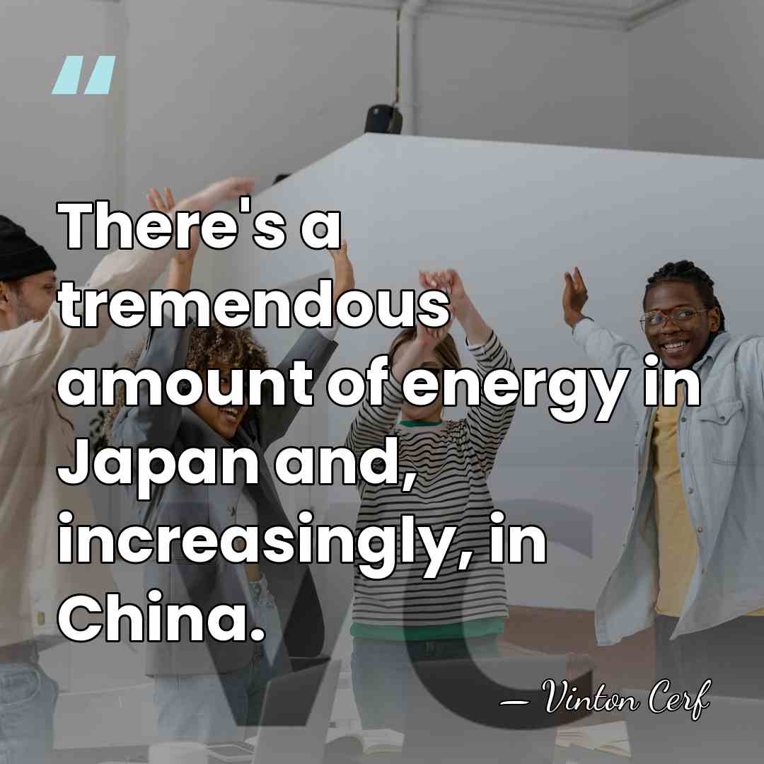 There's a tremendous amount of energy in Japan and, increasingly, in China. - Vinton Cerf