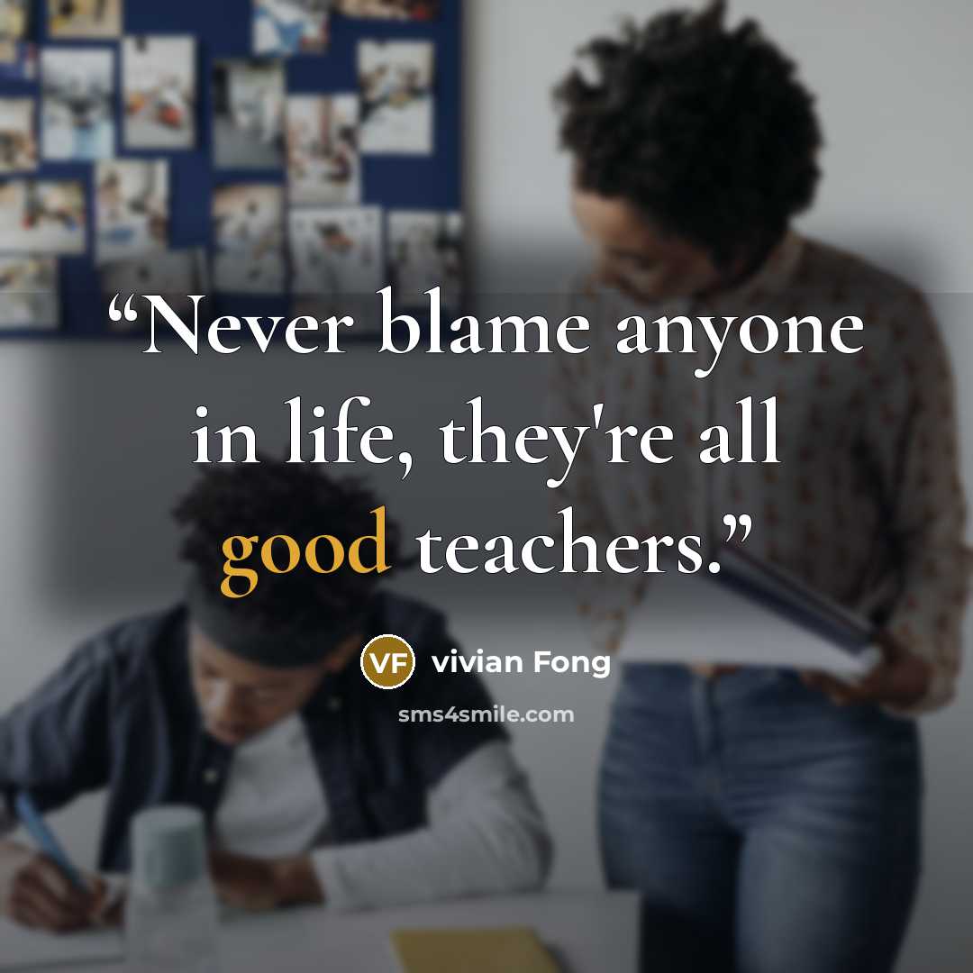 “Never blame anyone in life, they're all good teachers.” quote by vivian Fong