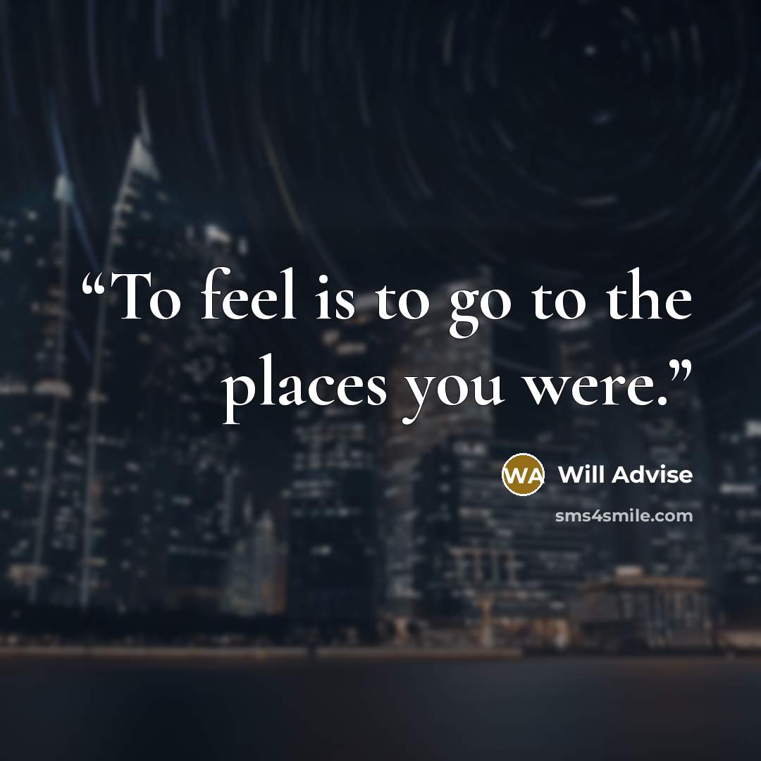 “To feel is to go to the places you were.” quote by Will Advise
