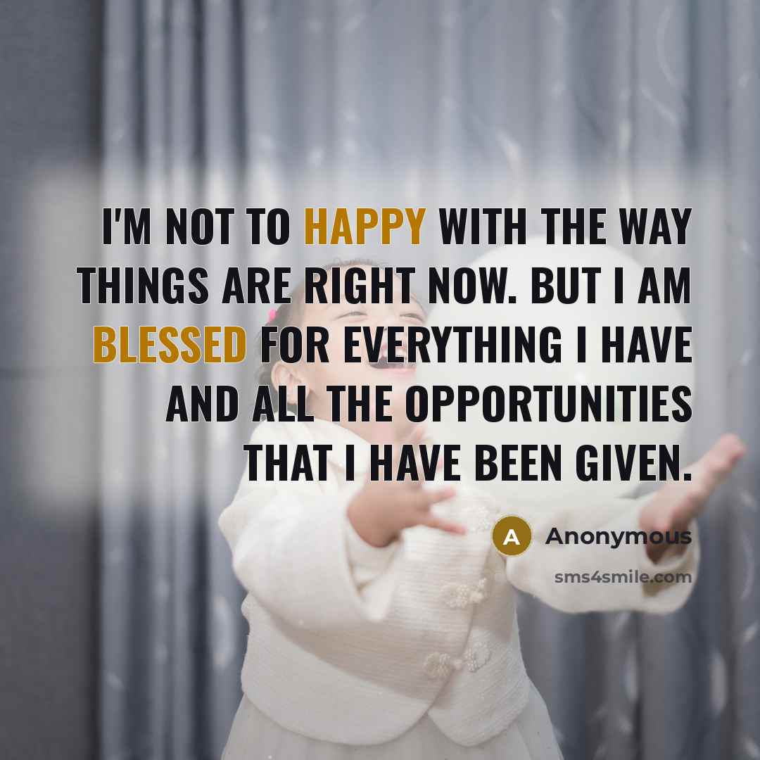 “I'm not to happy with the way things are right now. But I am blessed for everything I have and all the opportunities that I have been given.” quote by Anonymous