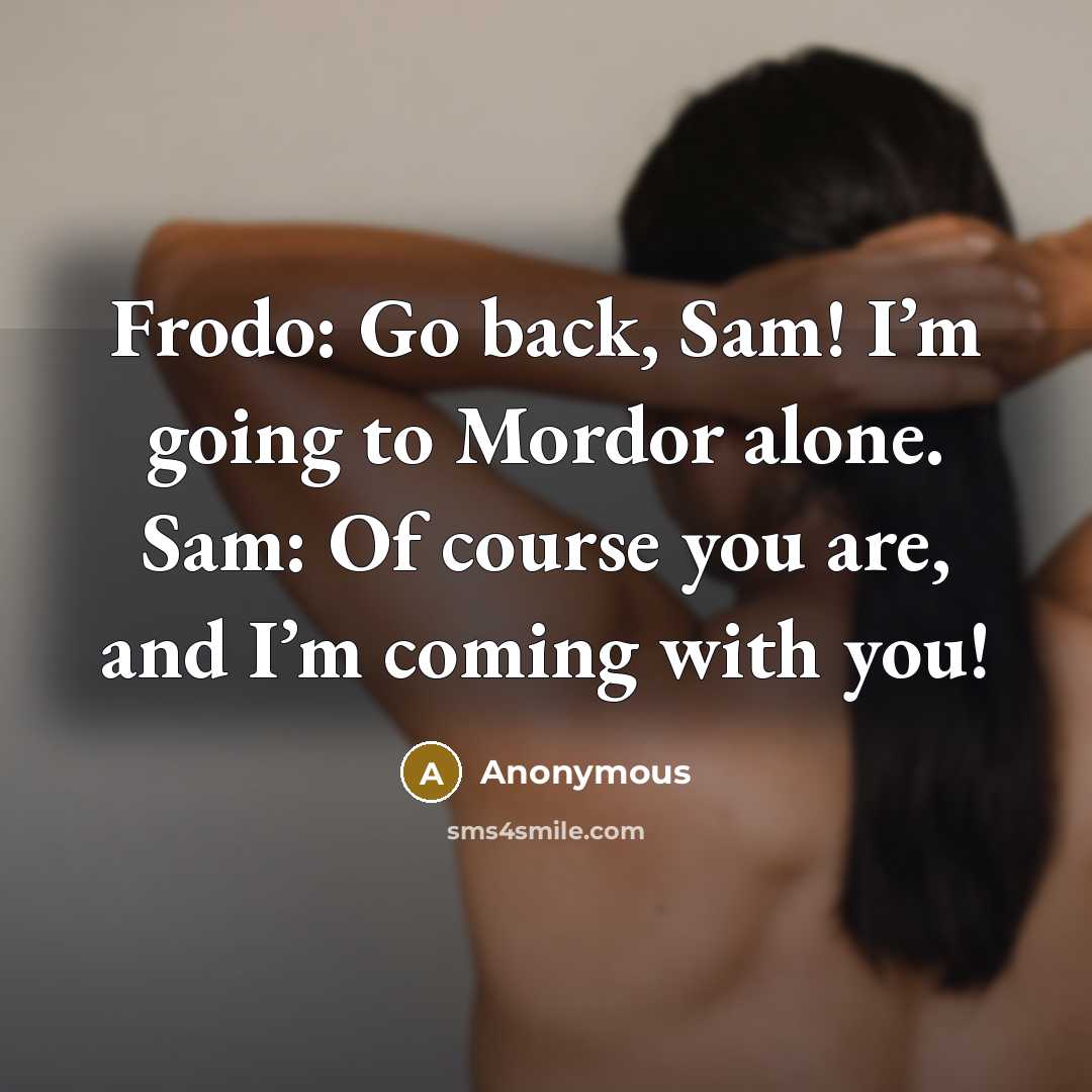 “Frodo: Go back, Sam! I’m going to Mordor alone. Sam: Of course you are, and I’m coming with you!” quote by Anonymous