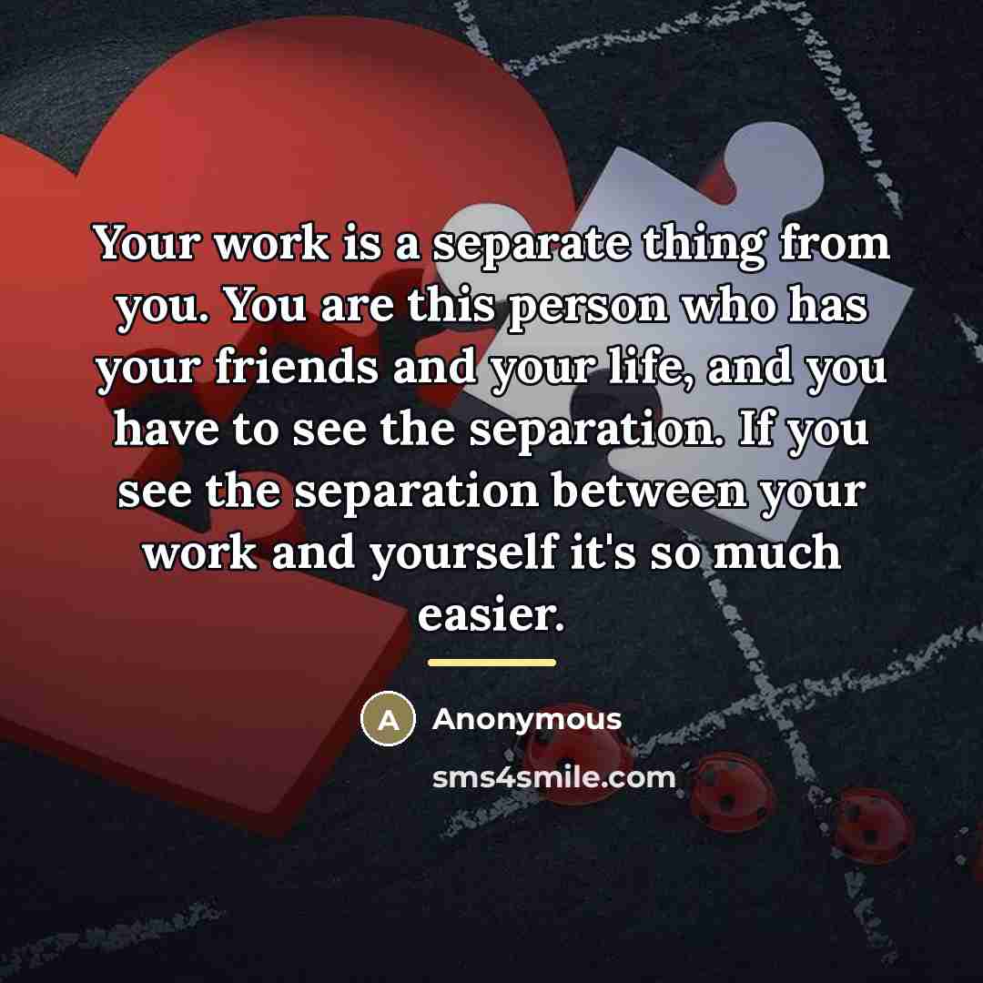 “Your work is a separate thing from you. You are…” quote by Anonymous
