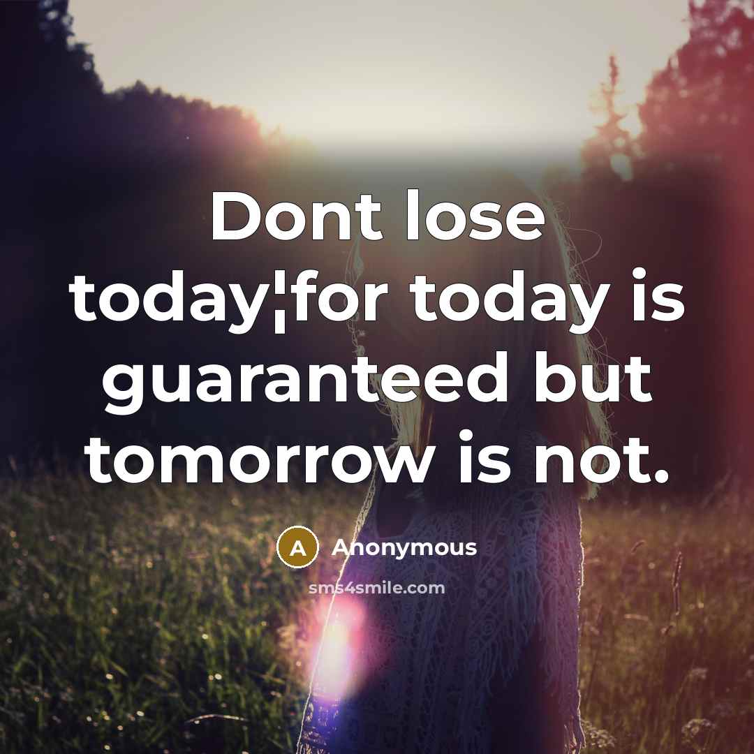 “Dont lose today¦for today is guaranteed but tomorrow is not.” quote by Anonymous