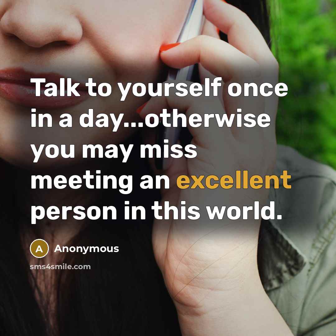 “Talk to yourself once in a day...otherwise you may miss meeting an excellent person in this world.” quote by Anonymous