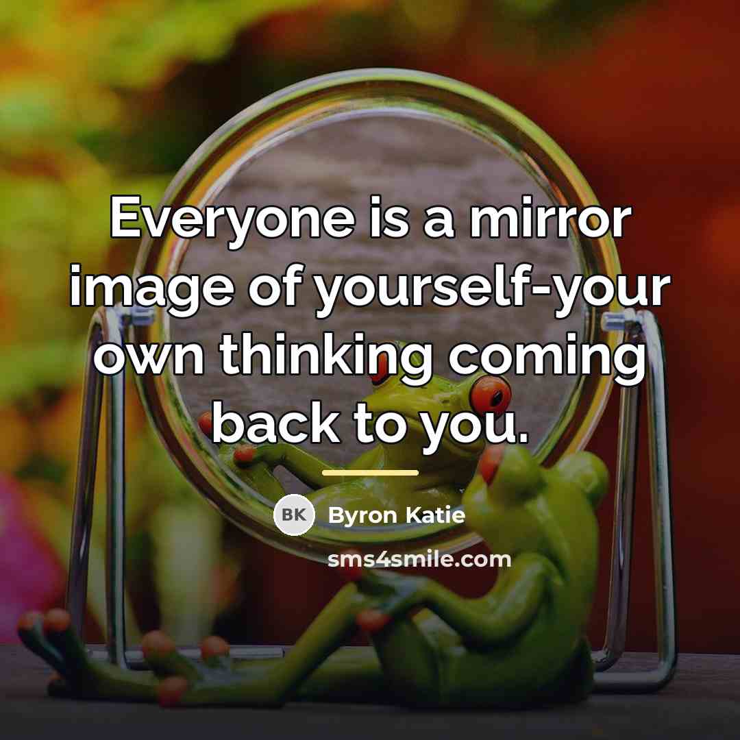 “Everyone is a mirror image of yourself-your own thinking coming…” quote by Byron Katie