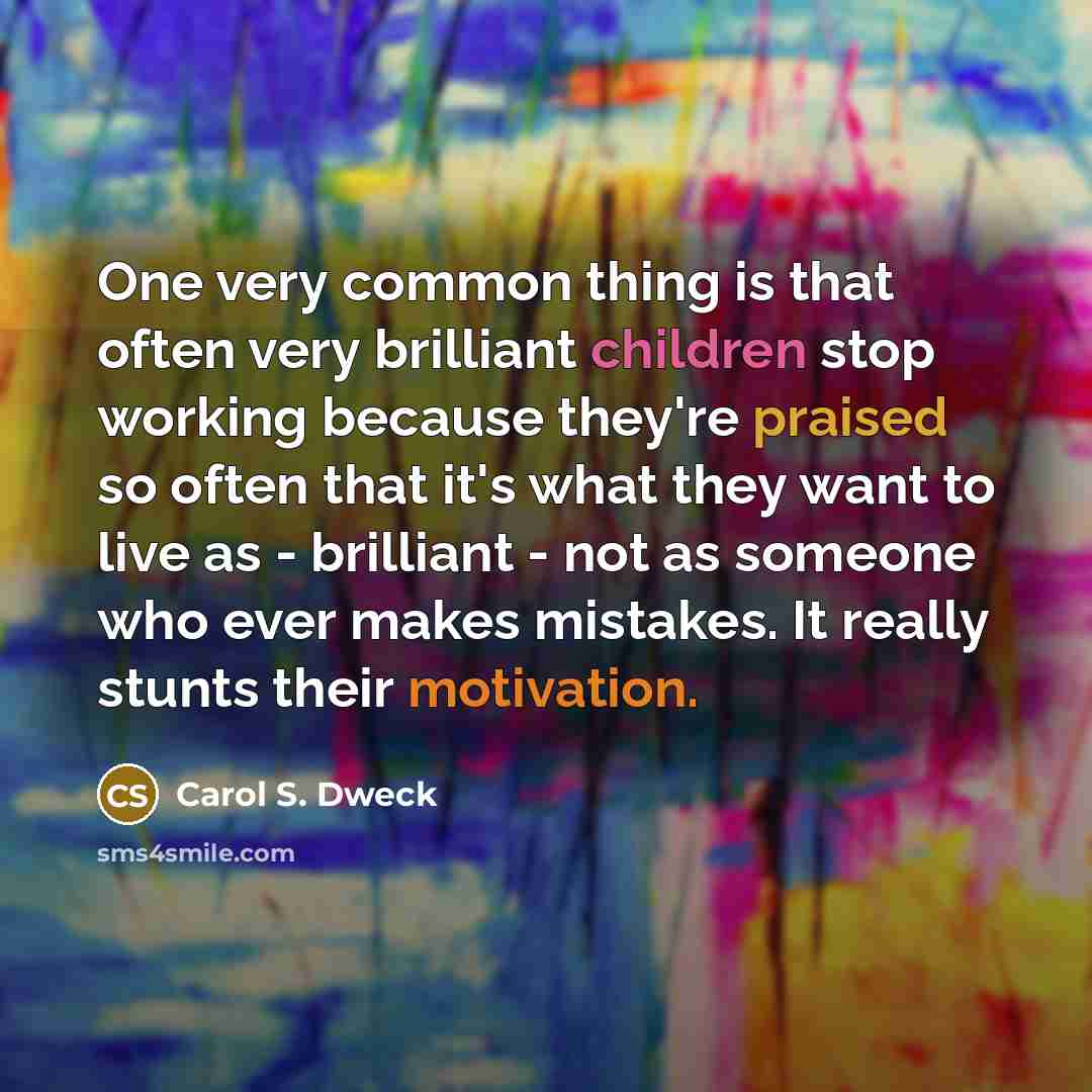 “One very common thing is that often very brilliant children stop working because they're praised so often that it's what they want to live as - brilliant - not as someone who ever makes mistakes. It really stunts their motivation.” quote by Carol S. Dweck